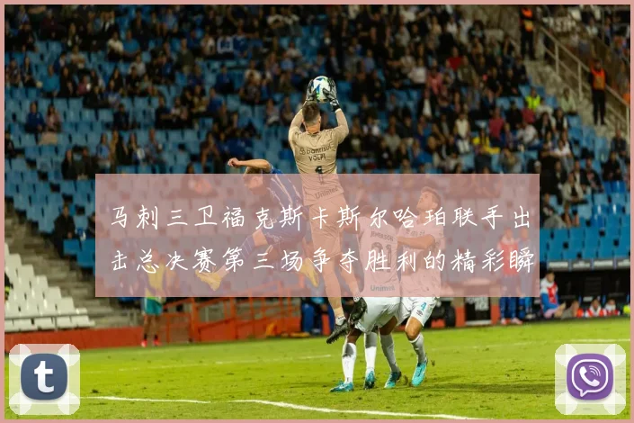 马刺三卫福克斯卡斯尔哈珀联手出击总决赛第三场争夺胜利的精彩瞬间