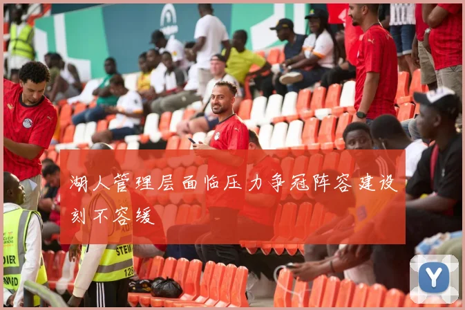 湖人管理层面临压力争冠阵容建设刻不容缓