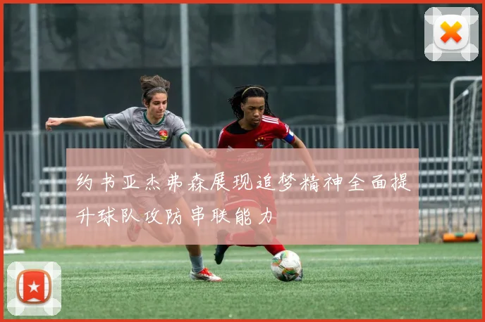 约书亚杰弗森展现追梦精神全面提升球队攻防串联能力