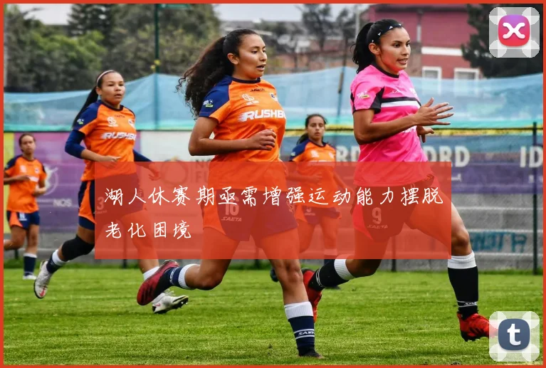 湖人休赛期亟需增强运动能力摆脱老化困境