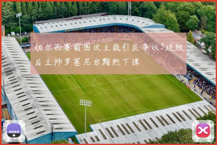 切尔西赛前围攻主裁引发争议5连败后主帅罗塞尼尔黯然下课