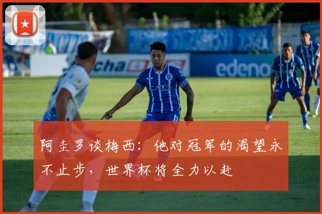阿圭罗谈梅西：他对冠军的渴望永不止步，世界杯将全力以赴