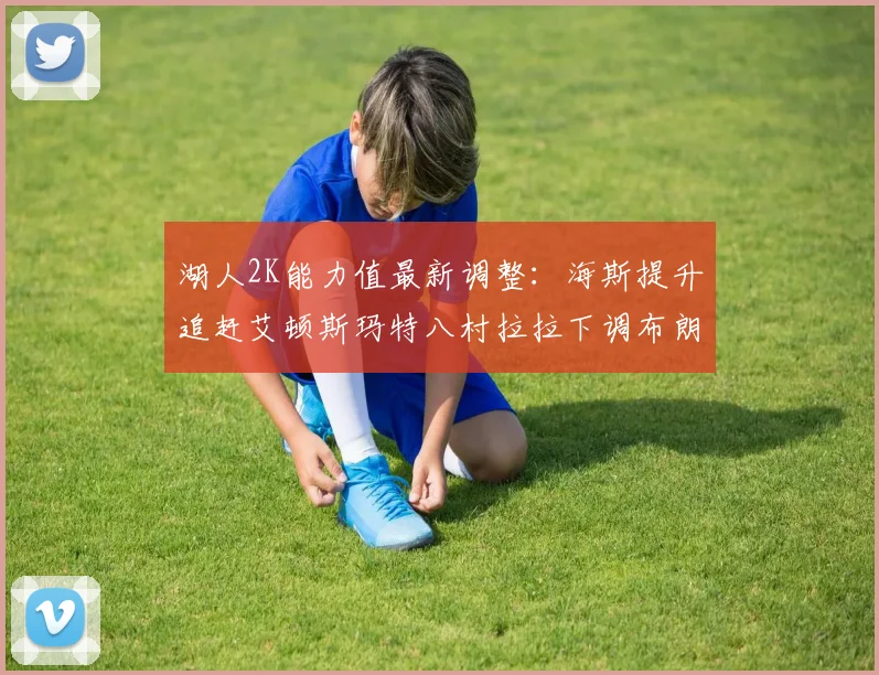 湖人2K能力值最新调整：海斯提升追赶艾顿斯玛特八村拉拉下调布朗尼小幅上升