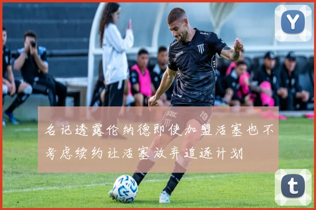 名记透露伦纳德即使加盟活塞也不考虑续约让活塞放弃追逐计划