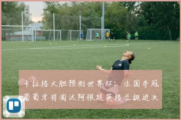 卡拉格大胆预测世界杯：法国夺冠葡萄牙将淘汰阿根廷英格兰挺进决赛