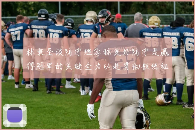 林秉圣谈防守理念称良好防守是赢得冠军的关键全力以赴贯彻教练组战术