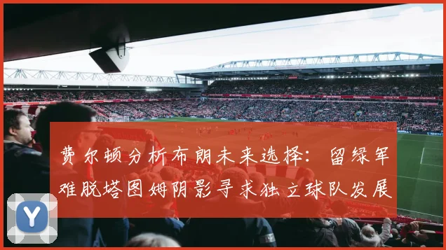 费尔顿分析布朗未来选择：留绿军难脱塔图姆阴影寻求独立球队发展