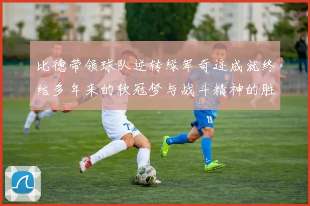 比德带领球队逆转绿军奇迹成就终结多年来的软冠梦与战斗精神的胜利