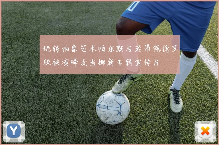 玩转抽象艺术帕尔默与若昂佩德罗联袂演绎麦当娜新专辑宣传片