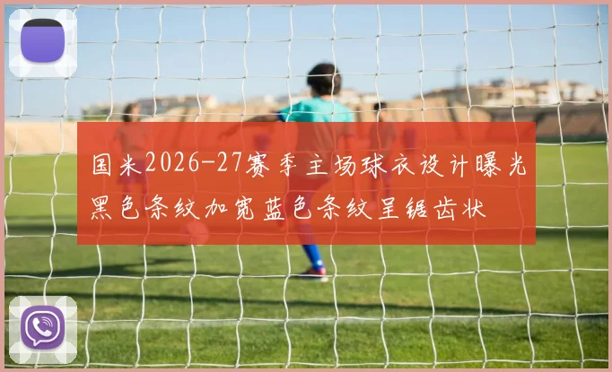 国米2026-27赛季主场球衣设计曝光黑色条纹加宽蓝色条纹呈锯齿状