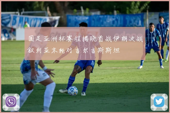 国足亚洲杯赛程揭晓首战伊朗次战叙利亚末轮对吉尔吉斯斯坦