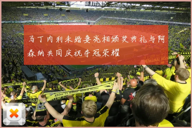 马丁内利未婚妻亮相颁奖典礼与阿森纳共同庆祝夺冠荣耀