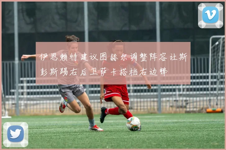 伊恩赖特建议图赫尔调整阵容让斯彭斯踢右后卫萨卡搭档右边锋
