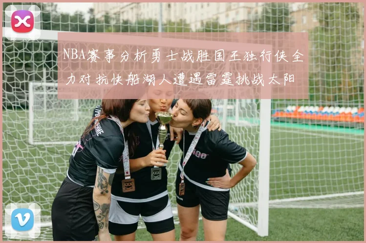 NBA赛事分析勇士战胜国王独行侠全力对抗快船湖人遭遇雷霆挑战太阳力克火箭