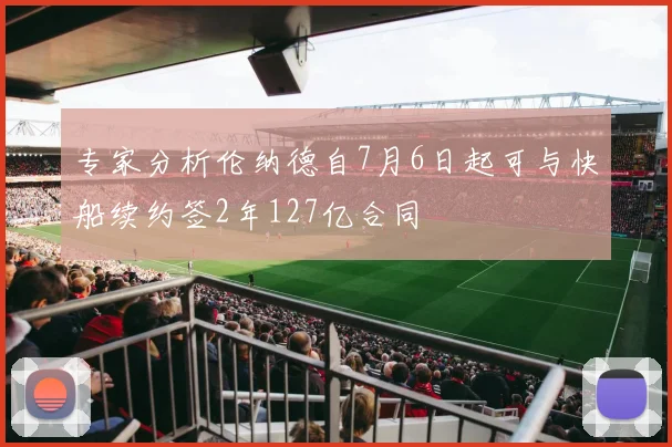 专家分析伦纳德自7月6日起可与快船续约签2年127亿合同