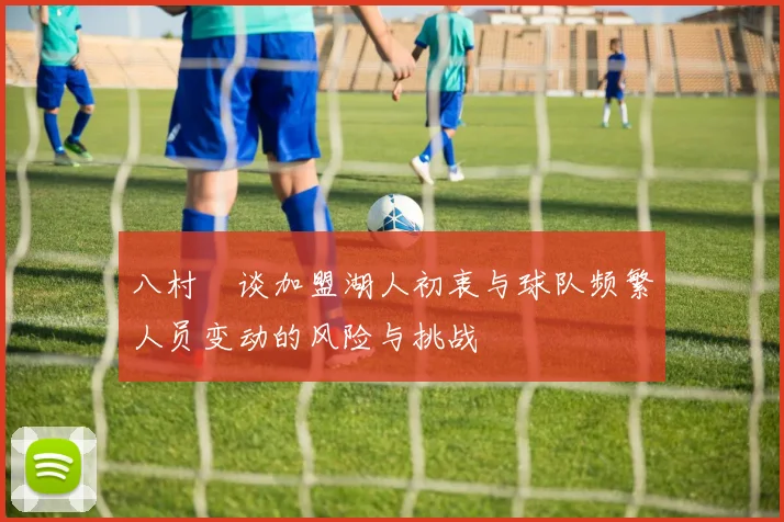 八村塁谈加盟湖人初衷与球队频繁人员变动的风险与挑战
