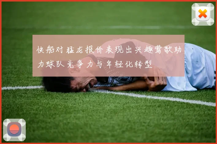 快船对猛龙报价表现出兴趣莺歌助力球队竞争力与年轻化转型