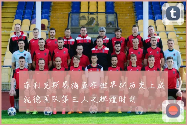 菲利克斯恩梅查在世界杯历史上成就德国队第三人之辉煌时刻