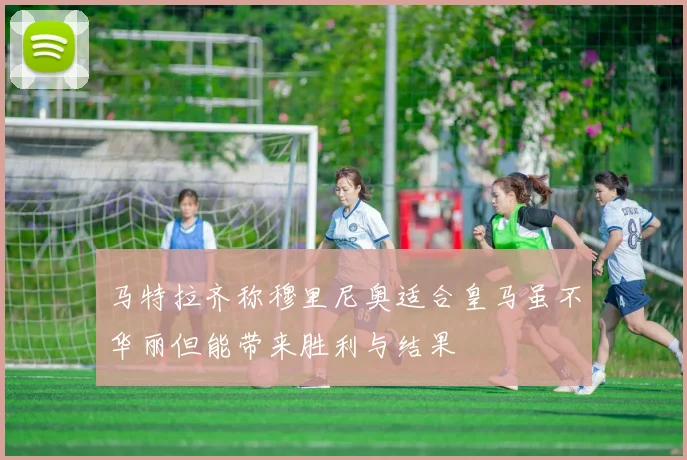 马特拉齐称穆里尼奥适合皇马虽不华丽但能带来胜利与结果