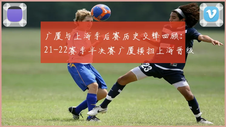 广厦与上海季后赛历史交锋回顾：21-22赛季半决赛广厦横扫上海晋级决赛