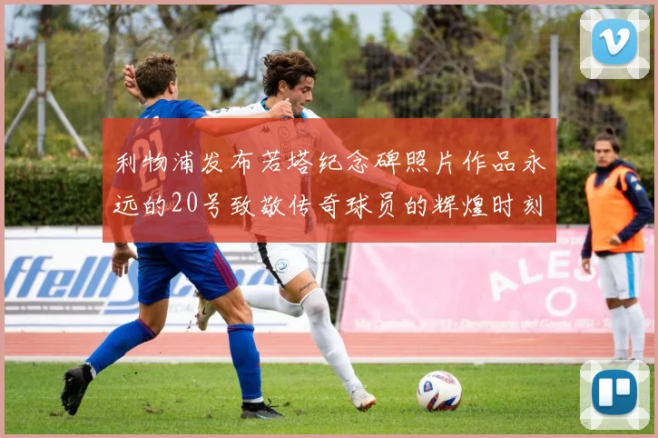利物浦发布若塔纪念碑照片作品永远的20号致敬传奇球员的辉煌时刻