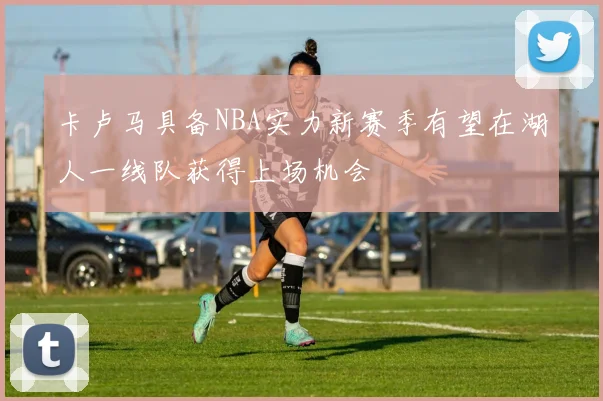卡卢马具备NBA实力新赛季有望在湖人一线队获得上场机会